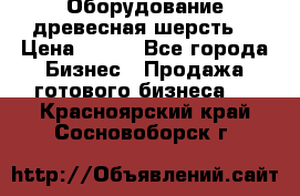 Оборудование древесная шерсть  › Цена ­ 100 - Все города Бизнес » Продажа готового бизнеса   . Красноярский край,Сосновоборск г.